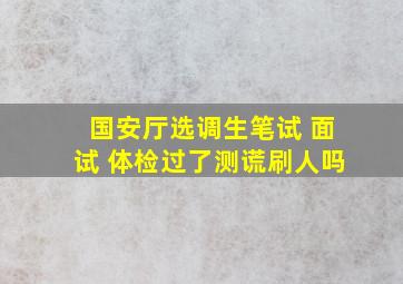 国安厅选调生笔试 面试 体检过了测谎刷人吗